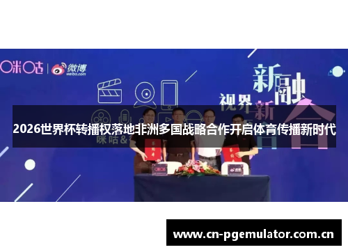 2026世界杯转播权落地非洲多国战略合作开启体育传播新时代 2026世界杯转播权落地非洲多国战略合作开启体育传播新时代