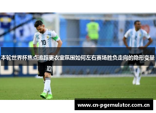 本轮世界杯焦点追踪更衣室氛围如何左右赛场胜负走向的隐形变量 本轮世界杯焦点追踪更衣室氛围如何左右赛场胜负走向的隐形变量
