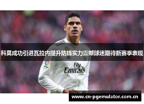 科莫成功引进瓦拉内提升防线实力震撼球迷期待新赛季表现 科莫成功引进瓦拉内提升防线实力震撼球迷期待新赛季表现